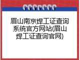 眉山南京焊工证查询系统官方网站(眉山焊工证查询官网)