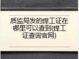 质监局发的焊工证在哪里可以查到(焊工证查询官网)