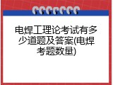电焊工理论考试有多少道题及答案(电焊考题数量)