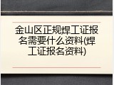 金山区正规焊工证报名需要什么资料(焊工证报名资料)