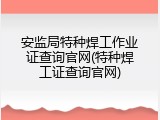 安监局特种焊工作业证查询官网(特种焊工证查询官网)