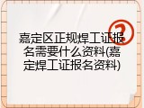 嘉定区正规焊工证报名需要什么资料(嘉定焊工证报名资料)