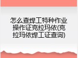 怎么查焊工特种作业操作证克拉玛依(克拉玛依焊工证查询)