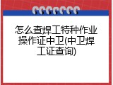 怎么查焊工特种作业操作证中卫(中卫焊工证查询)