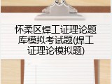 怀柔区焊工证理论题库模拟考试题(焊工证理论模拟题)