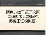 阿克苏焊工证理论题库模拟考试题(阿克苏焊工证模拟题)