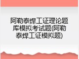 阿勒泰焊工证理论题库模拟考试题(阿勒泰焊工证模拟题)