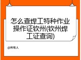 怎么查焊工特种作业操作证钦州(钦州焊工证查询)