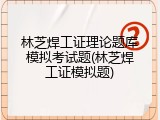 林芝焊工证理论题库模拟考试题(林芝焊工证模拟题)