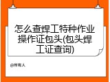 怎么查焊工特种作业操作证包头(包头焊工证查询)