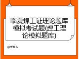 临夏焊工证理论题库模拟考试题(焊工理论模拟题库)