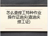 怎么查焊工特种作业操作证迪庆(查迪庆焊工证)