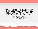 怎么查焊工特种作业操作证怒江(焊工证查询怒江)