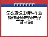 怎么查焊工特种作业操作证德宏(德宏焊工证查询)