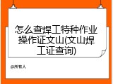 怎么查焊工特种作业操作证文山(文山焊工证查询)