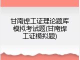 甘南焊工证理论题库模拟考试题(甘南焊工证模拟题)