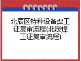 北辰区特种设备焊工证复审流程(北辰焊工证复审流程)