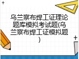 乌兰察布焊工证理论题库模拟考试题(乌兰察布焊工证模拟题)