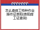 怎么查焊工特种作业操作证贵阳(贵阳焊工证查询)