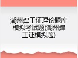 潮州焊工证理论题库模拟考试题(潮州焊工证模拟题)