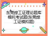 东莞焊工证理论题库模拟考试题(东莞焊工证模拟题)