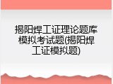 揭阳焊工证理论题库模拟考试题(揭阳焊工证模拟题)
