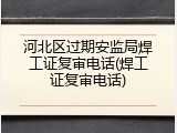 河北区过期安监局焊工证复审电话(焊工证复审电话)