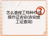 怎么查焊工特种作业操作证吉安(吉安焊工证查询)
