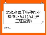 怎么查焊工特种作业操作证九江(九江焊工证查询)