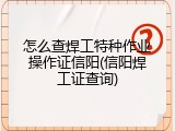 怎么查焊工特种作业操作证信阳(信阳焊工证查询)