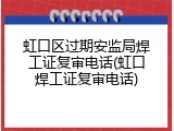 虹口区过期安监局焊工证复审电话(虹口焊工证复审电话)