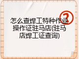 怎么查焊工特种作业操作证驻马店(驻马店焊工证查询)
