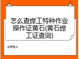 怎么查焊工特种作业操作证黄石(黄石焊工证查询)