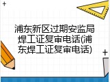 浦东新区过期安监局焊工证复审电话(浦东焊工证复审电话)