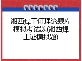 湘西焊工证理论题库模拟考试题(湘西焊工证模拟题)