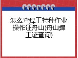 怎么查焊工特种作业操作证舟山(舟山焊工证查询)