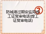 防城港过期安监局焊工证复审电话(焊工证复审电话)
