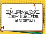 玉林过期安监局焊工证复审电话(玉林焊工证复审电话)