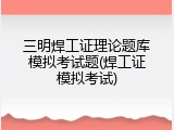 三明焊工证理论题库模拟考试题(焊工证模拟考试)