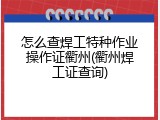 怎么查焊工特种作业操作证衢州(衢州焊工证查询)