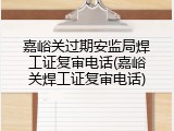 嘉峪关过期安监局焊工证复审电话(嘉峪关焊工证复审电话)