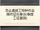 怎么查焊工特种作业操作证长春(长春焊工证查询)
