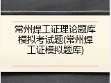 常州焊工证理论题库模拟考试题(常州焊工证模拟题库)
