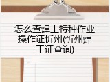 怎么查焊工特种作业操作证忻州(忻州焊工证查询)