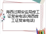 海西过期安监局焊工证复审电话(海西焊工证复审电话)