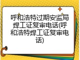 呼和浩特过期安监局焊工证复审电话(呼和浩特焊工证复审电话)