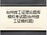 台州焊工证理论题库模拟考试题(台州焊工证模拟题)