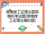 淮南焊工证理论题库模拟考试题(淮南焊工证理论模拟题)