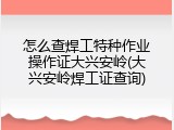 怎么查焊工特种作业操作证大兴安岭(大兴安岭焊工证查询)