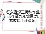怎么查焊工特种作业操作证九龙坡区(九龙坡焊工证查询)